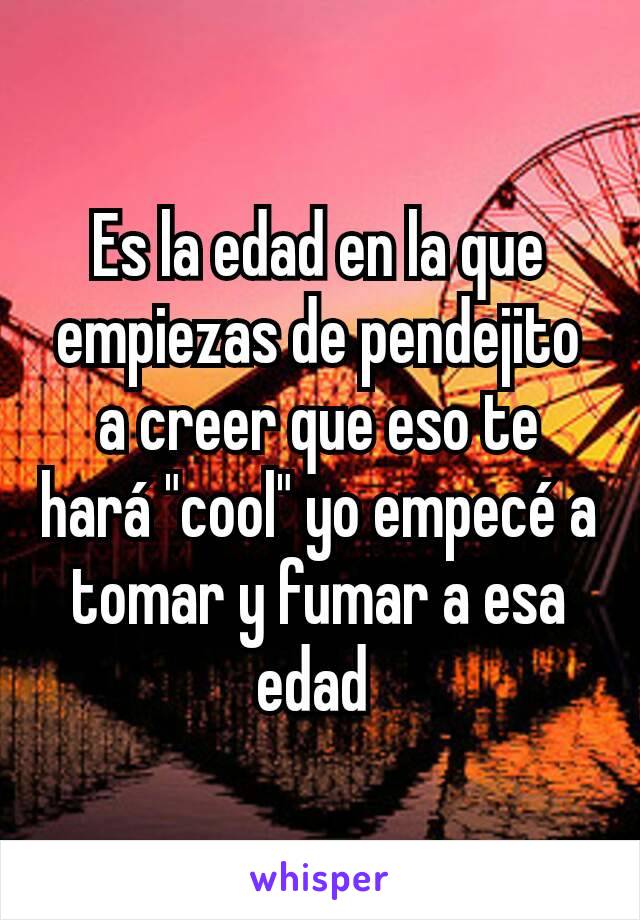 Es la edad en la que empiezas de pendejito a creer que eso te hará "cool" yo empecé a tomar y fumar a esa edad 