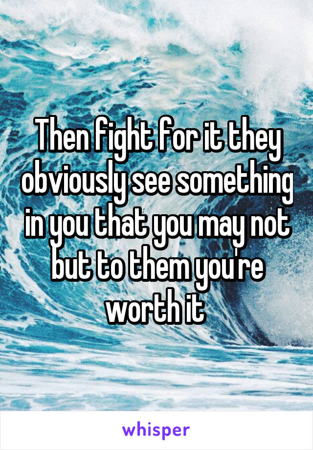 Then fight for it they obviously see something in you that you may not but to them you're worth it 