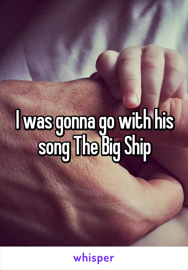 I was gonna go with his song The Big Ship