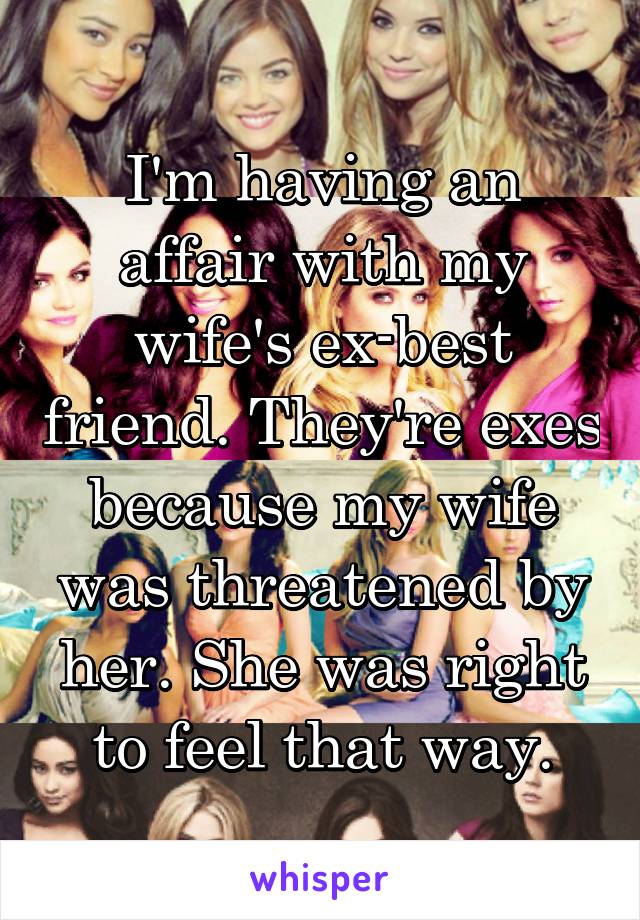 I'm having an affair with my wife's ex-best friend. They're exes because my wife was threatened by her. She was right to feel that way.