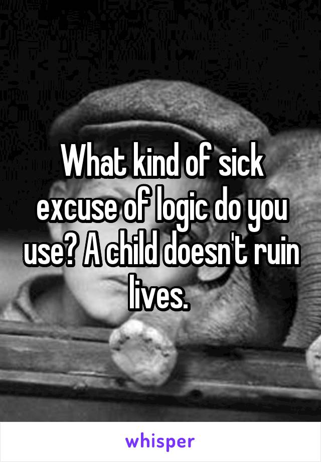 What kind of sick excuse of logic do you use? A child doesn't ruin lives. 