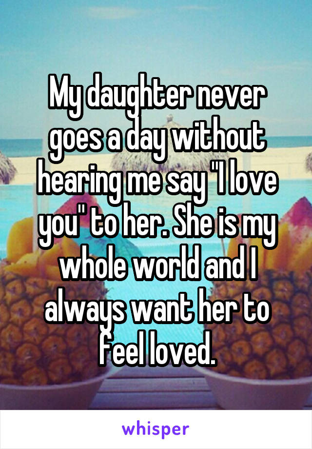 My daughter never goes a day without hearing me say "I love you" to her. She is my whole world and I always want her to feel loved.