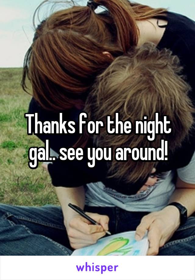 Thanks for the night gal.. see you around!