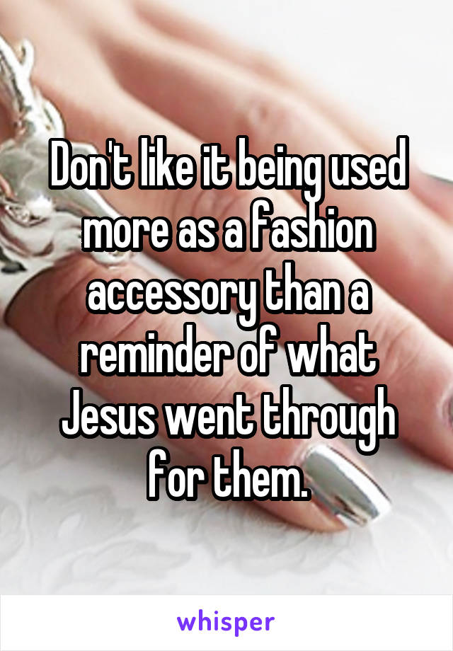 Don't like it being used more as a fashion accessory than a reminder of what Jesus went through for them.