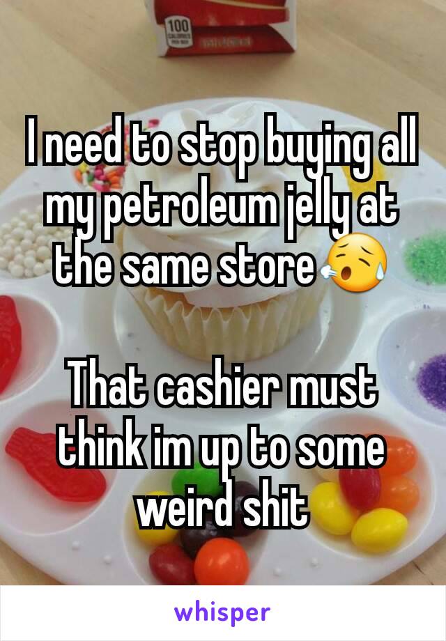 I need to stop buying all my petroleum jelly at the same store😥

That cashier must think im up to some weird shit