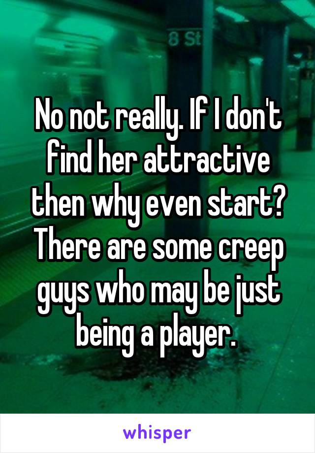 No not really. If I don't find her attractive then why even start? There are some creep guys who may be just being a player. 