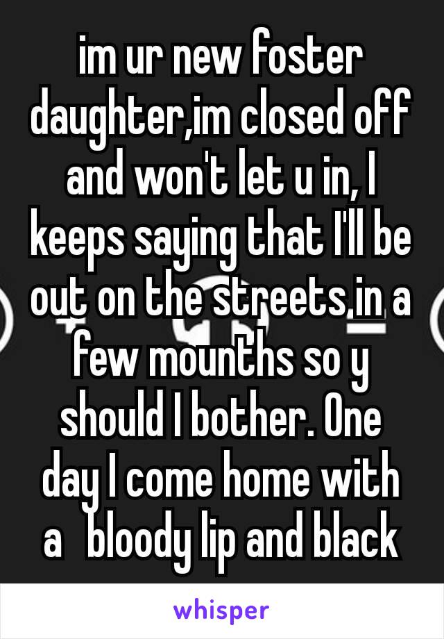 im ur new foster daughter,im closed off and won't let u in, I keeps saying that I'll be out on the streets in a few mounths so y should I bother. One day I come home with a  bloody lip and black eye