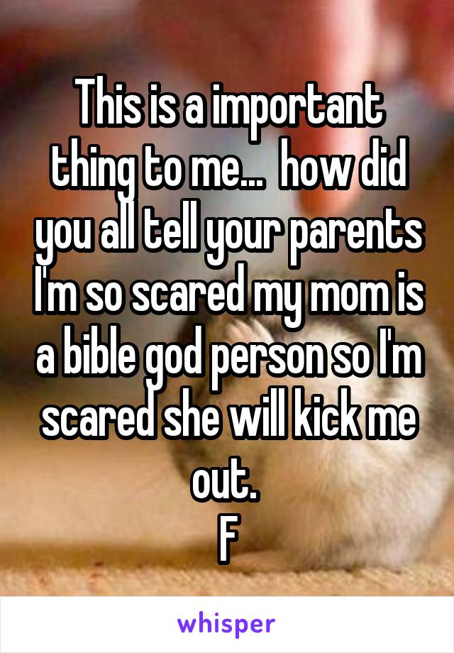 This is a important thing to me...  how did you all tell your parents I'm so scared my mom is a bible god person so I'm scared she will kick me out. 
F