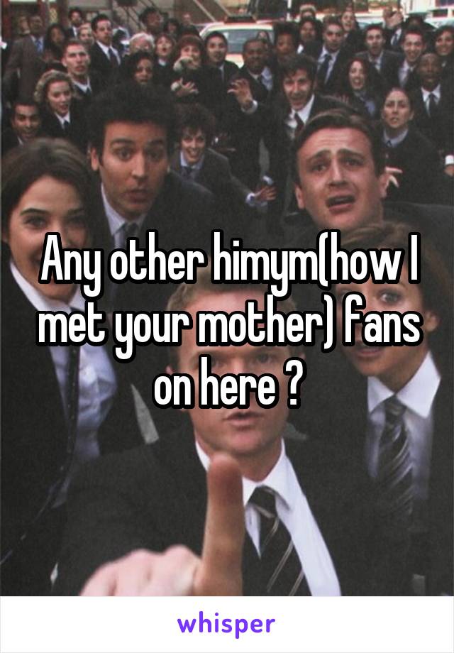 Any other himym(how I met your mother) fans on here ?