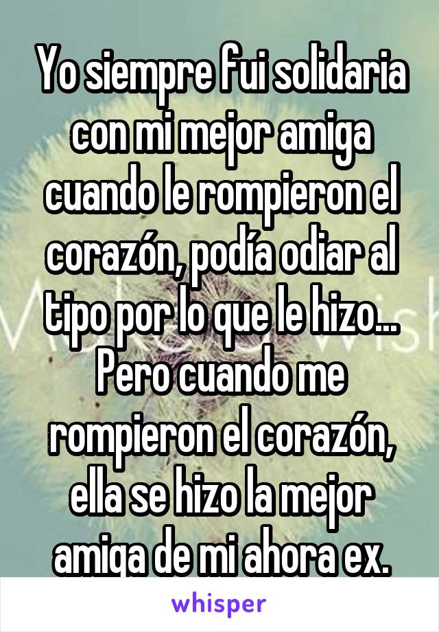 Yo siempre fui solidaria con mi mejor amiga cuando le rompieron el corazón, podía odiar al tipo por lo que le hizo...
Pero cuando me rompieron el corazón, ella se hizo la mejor amiga de mi ahora ex.