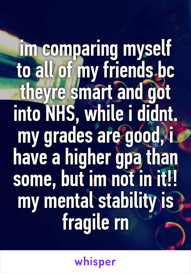 im comparing myself to all of my friends bc theyre smart and got into NHS, while i didnt. my grades are good, i have a higher gpa than some, but im not in it!! my mental stability is fragile rn