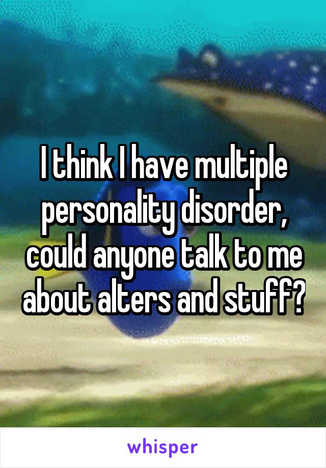 I think I have multiple personality disorder, could anyone talk to me about alters and stuff?