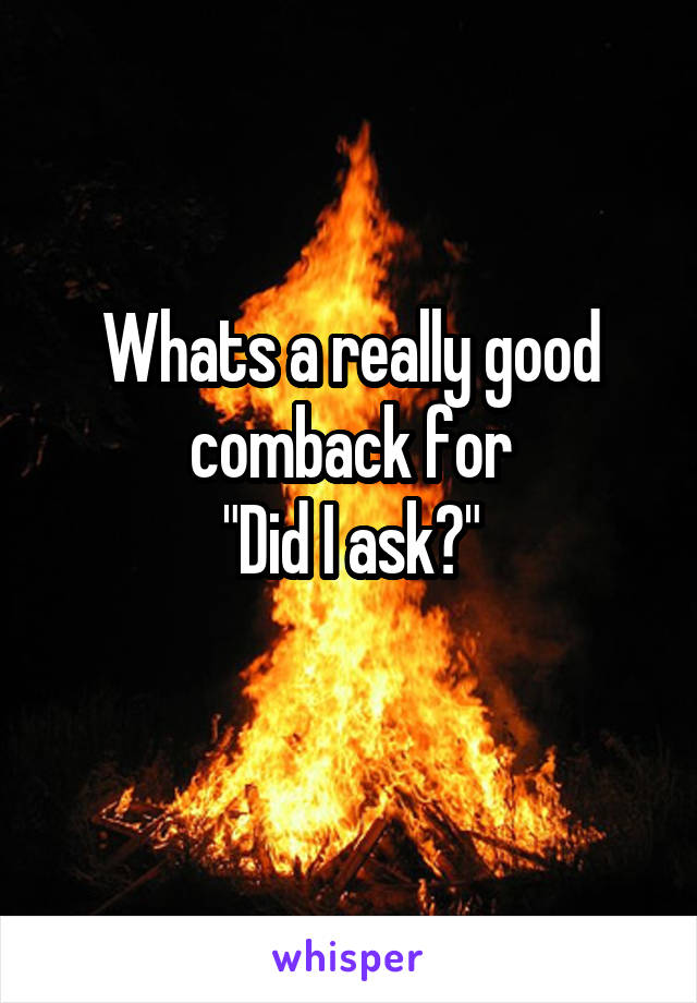 Whats a really good comback for
"Did I ask?"
