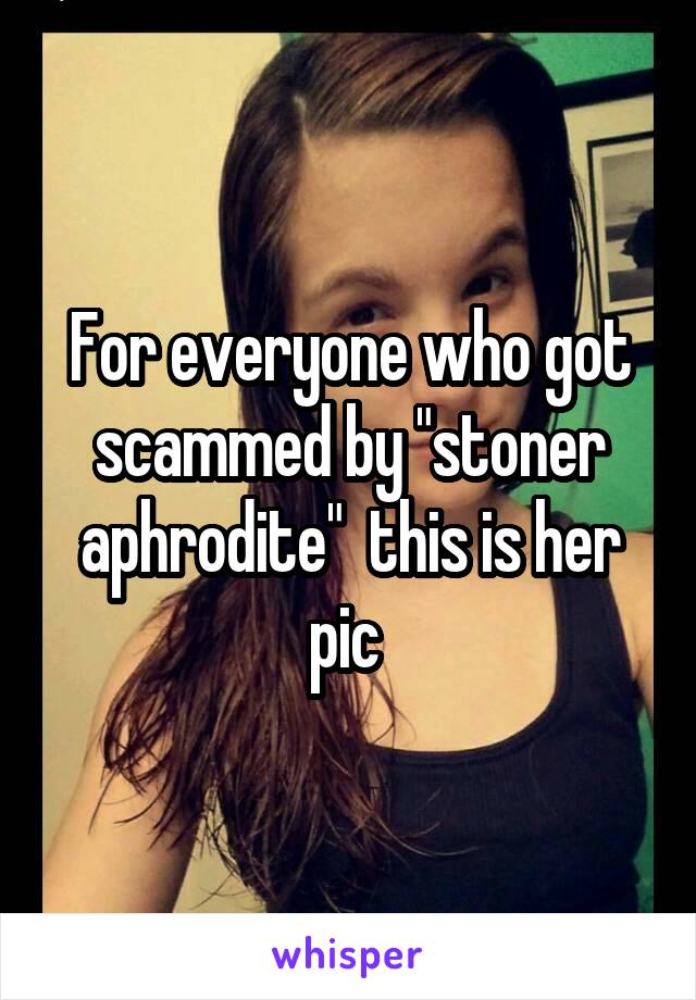 For everyone who got scammed by "stoner aphrodite"  this is her pic 