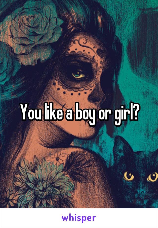 You like a boy or girl?