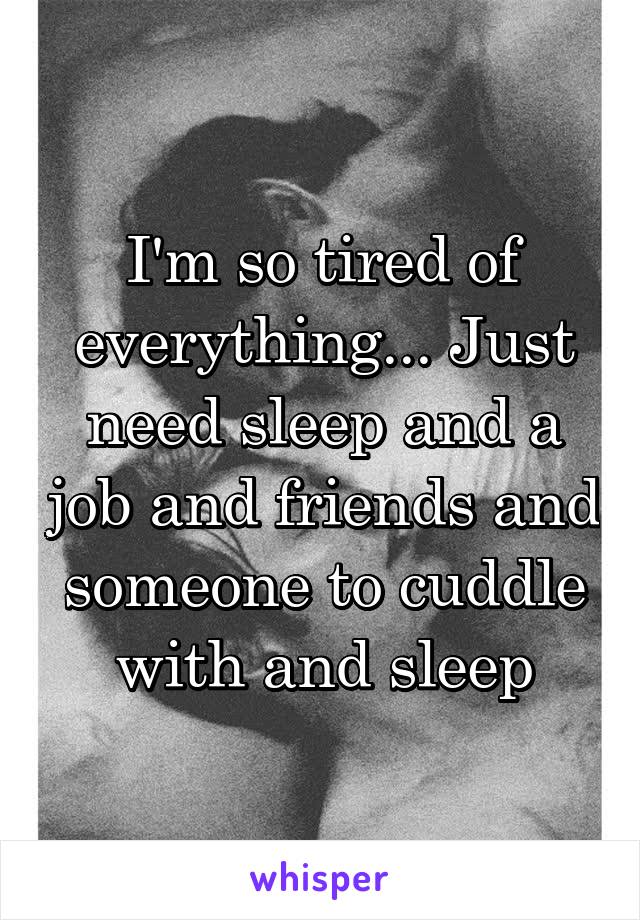 I'm so tired of everything... Just need sleep and a job and friends and someone to cuddle with and sleep