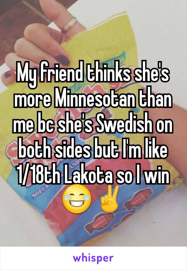 My friend thinks she's more Minnesotan than me bc she's Swedish on both sides but I'm like 1/18th Lakota so I win 😂✌