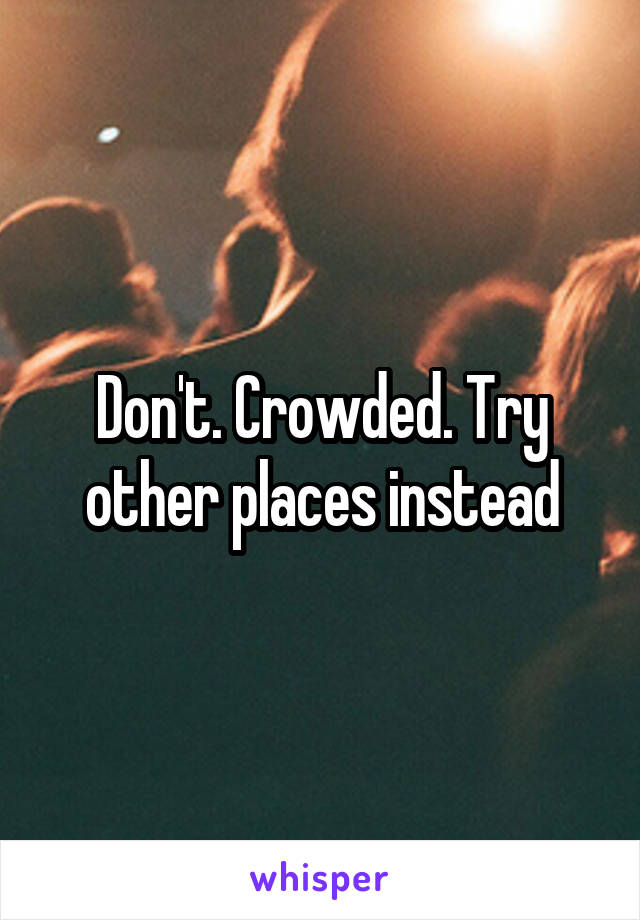 Don't. Crowded. Try other places instead