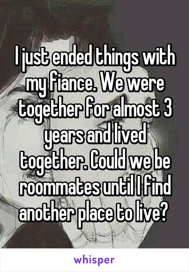 I just ended things with my fiance. We were together for almost 3 years and lived together. Could we be roommates until I find another place to live? 