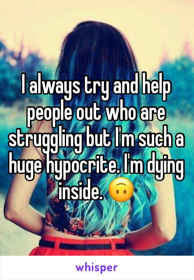 I always try and help people out who are struggling but I'm such a huge hypocrite. I'm dying inside. 🙃