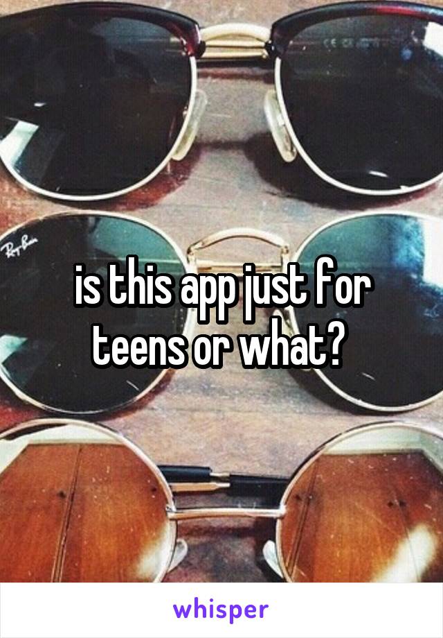 is this app just for teens or what? 