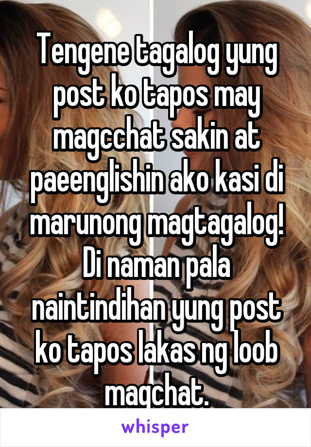 Tengene tagalog yung post ko tapos may magcchat sakin at paeenglishin ako kasi di marunong magtagalog! Di naman pala naintindihan yung post ko tapos lakas ng loob magchat.