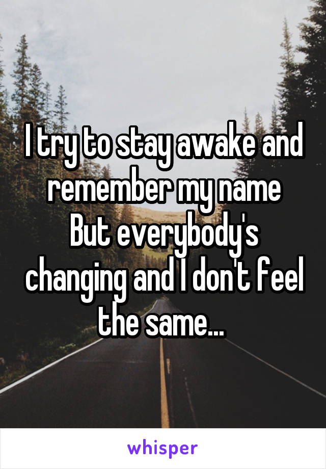 I try to stay awake and remember my name
But everybody's changing and I don't feel the same... 