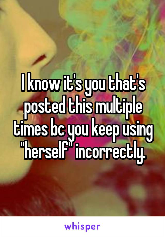 I know it's you that's posted this multiple times bc you keep using "herself" incorrectly.