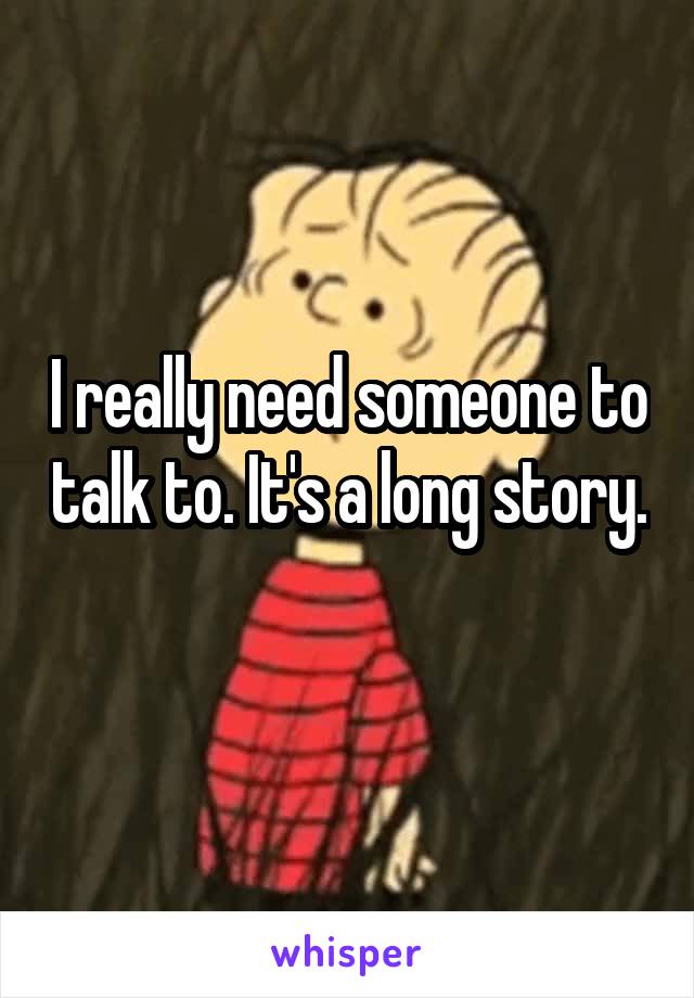 I really need someone to talk to. It's a long story. 