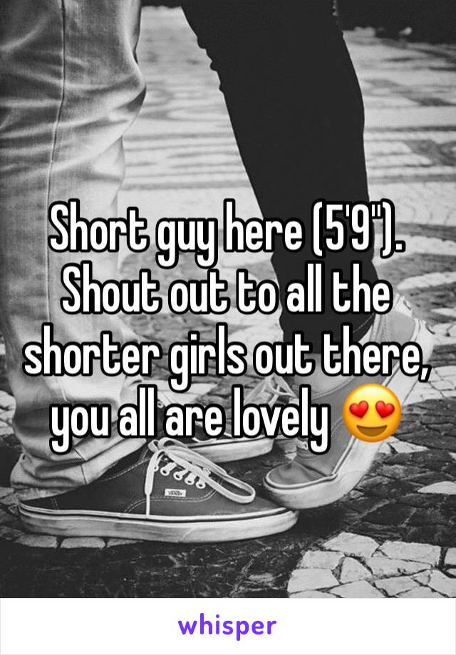 Short guy here (5'9"). Shout out to all the shorter girls out there, you all are lovely 😍