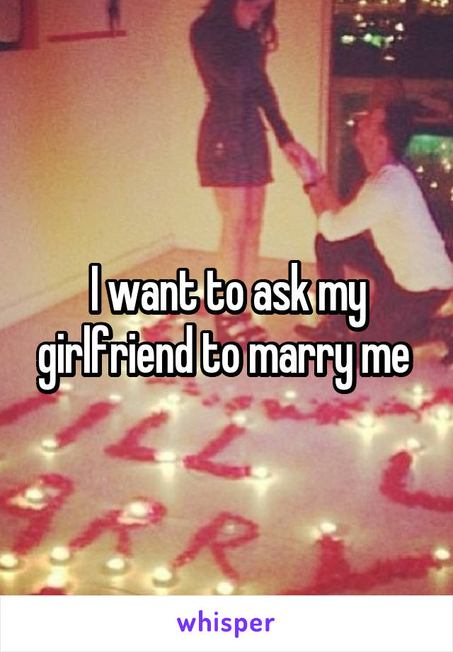 I want to ask my girlfriend to marry me 