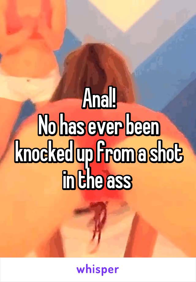 Anal!
No has ever been knocked up from a shot in the ass 