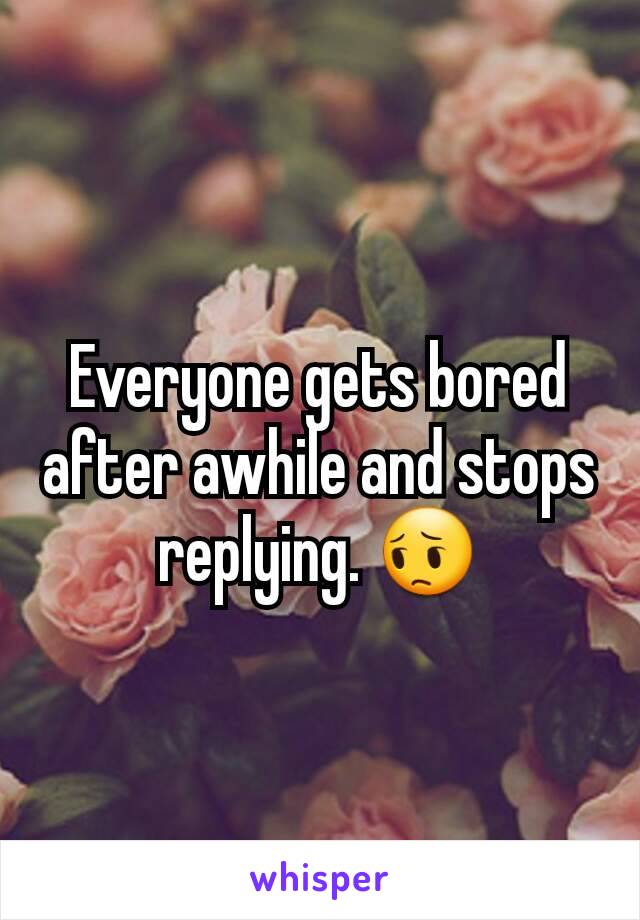 Everyone gets bored after awhile and stops replying. 😔