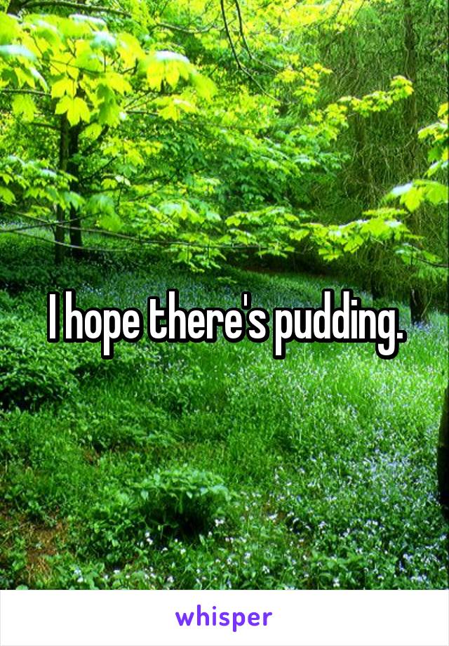 I hope there's pudding.