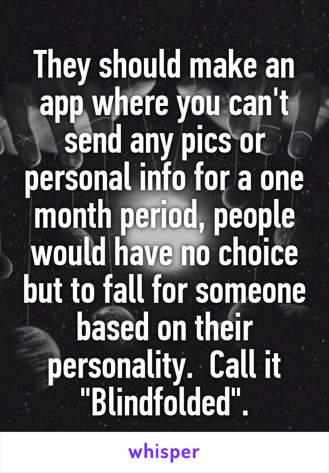 They should make an app where you can't send any pics or personal info for a one month period, people would have no choice but to fall for someone based on their personality.  Call it "Blindfolded".