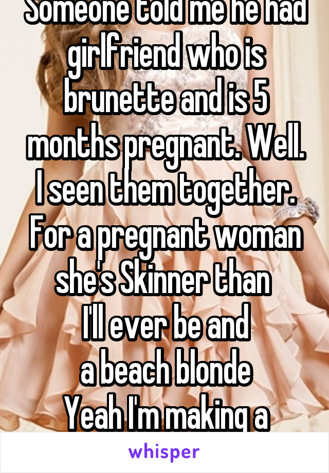 Someone told me he had girlfriend who is brunette and is 5 months pregnant. Well.
I seen them together.
For a pregnant woman she's Skinner than 
I'll ever be and
a beach blonde
Yeah I'm making a scene