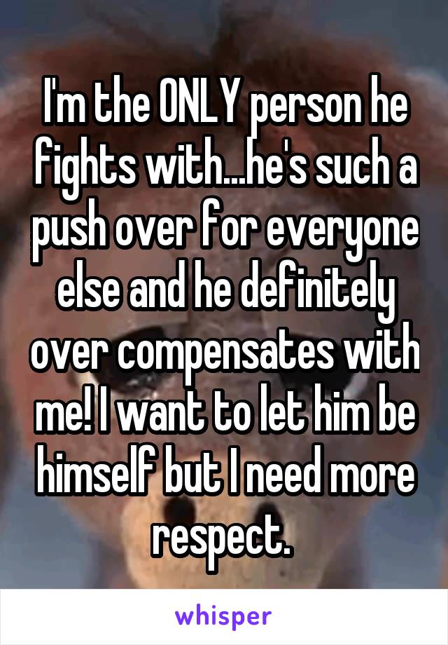 I'm the ONLY person he fights with...he's such a push over for everyone else and he definitely over compensates with me! I want to let him be himself but I need more respect. 