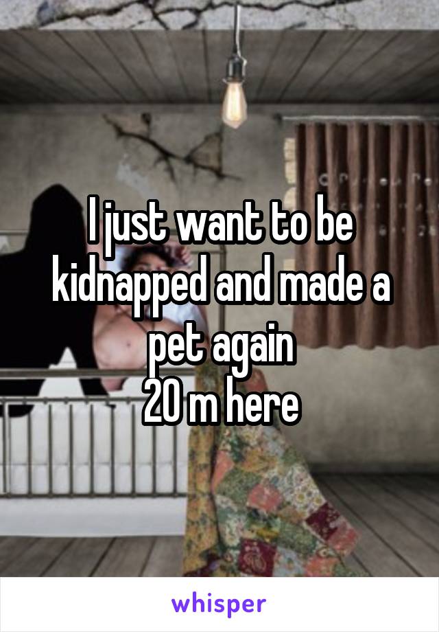 I just want to be kidnapped and made a pet again
20 m here