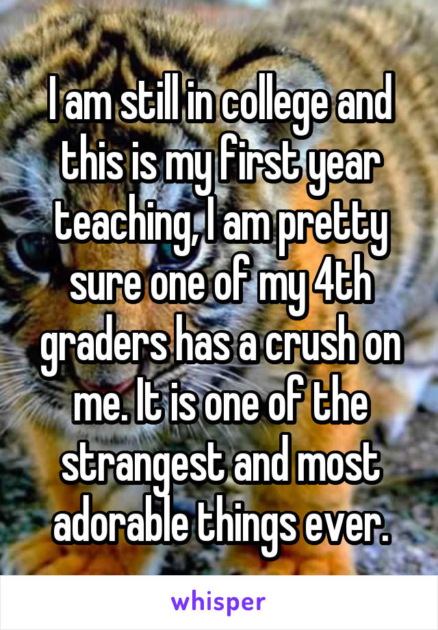 I am still in college and this is my first year teaching, I am pretty sure one of my 4th graders has a crush on me. It is one of the strangest and most adorable things ever.