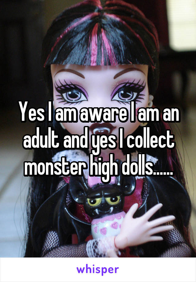 Yes I am aware I am an adult and yes I collect monster high dolls......