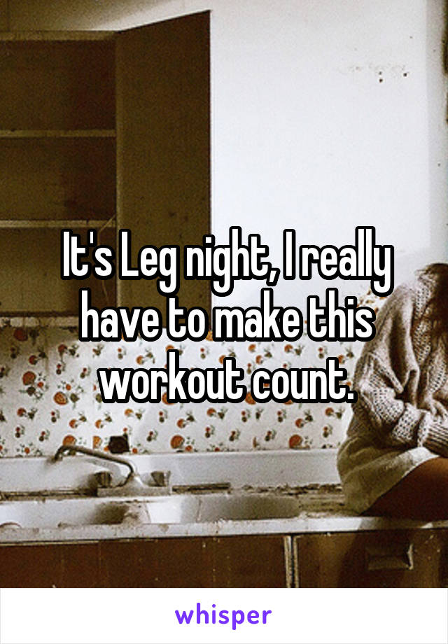 It's Leg night, I really have to make this workout count.