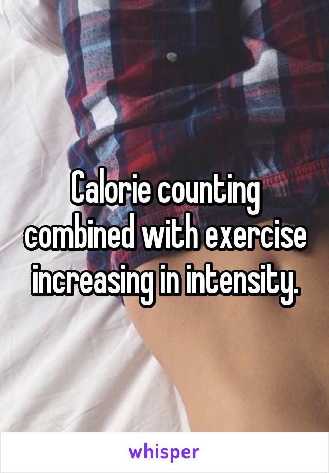 Calorie counting combined with exercise increasing in intensity.