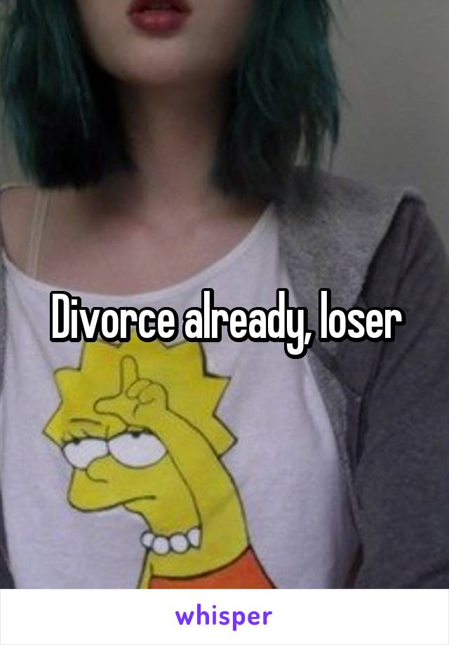 Divorce already, loser