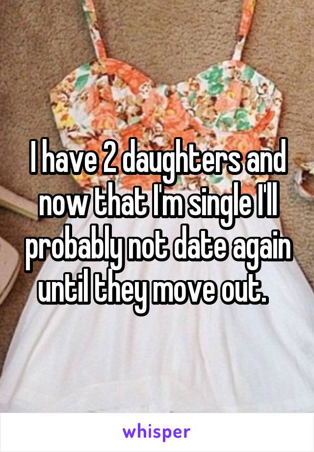 I have 2 daughters and now that I'm single I'll probably not date again until they move out.  