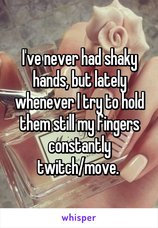 I've never had shaky hands, but lately whenever I try to hold them still my fingers constantly twitch/move. 