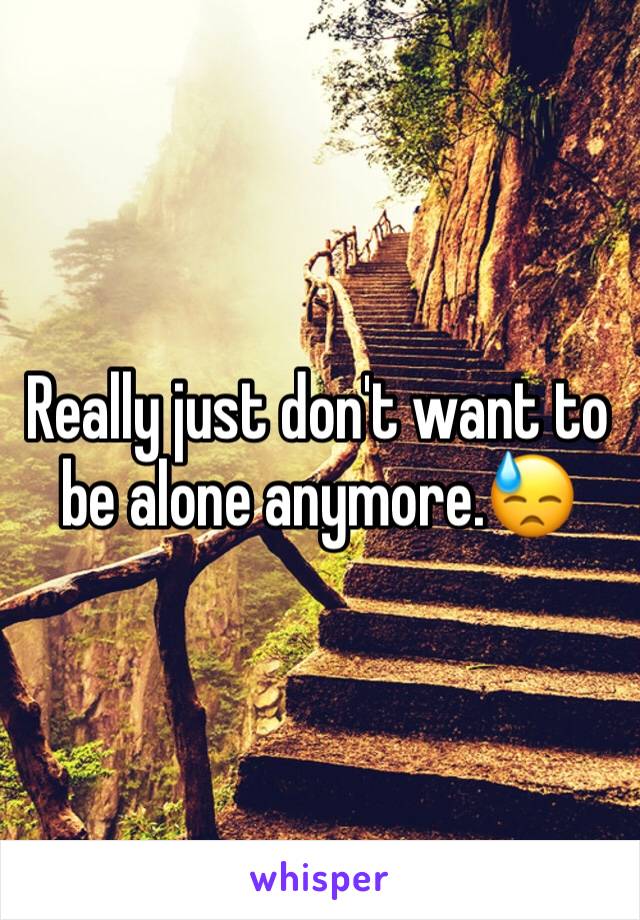 Really just don't want to be alone anymore.😓