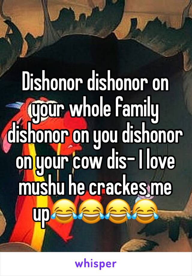 Dishonor dishonor on your whole family dishonor on you dishonor on your cow dis- I love mushu he crackes me up😂😂😂😂