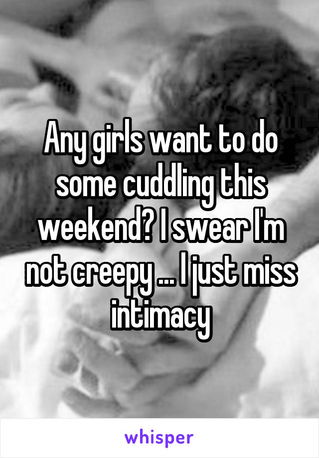 Any girls want to do some cuddling this weekend? I swear I'm not creepy ... I just miss intimacy