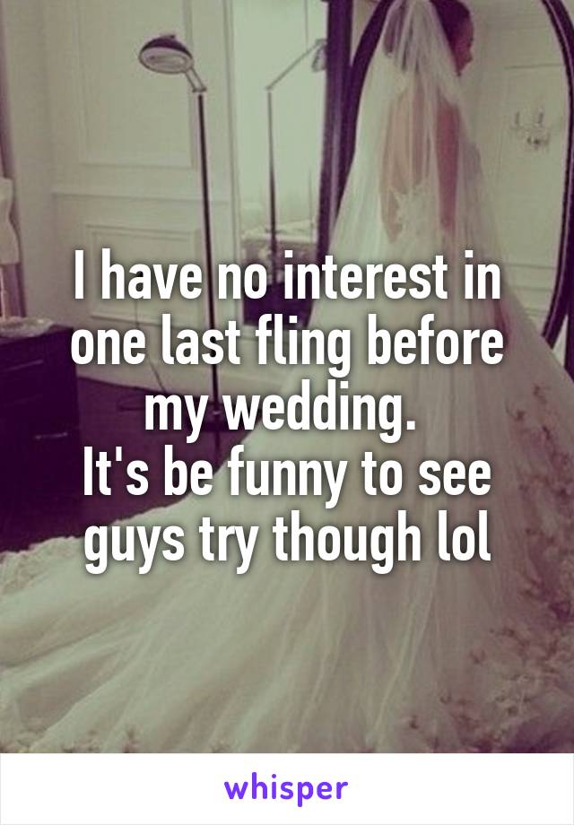 I have no interest in one last fling before my wedding. 
It's be funny to see guys try though lol