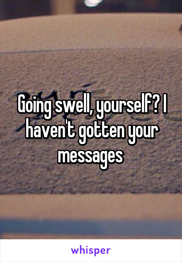 Going swell, yourself? I haven't gotten your messages 